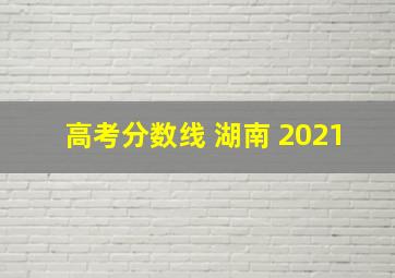 高考分数线 湖南 2021